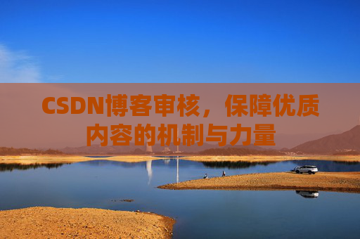 CSDN博客审核,保障优质内容的机制与力量 CSDN博客审核,保障优质内容的机制与力量